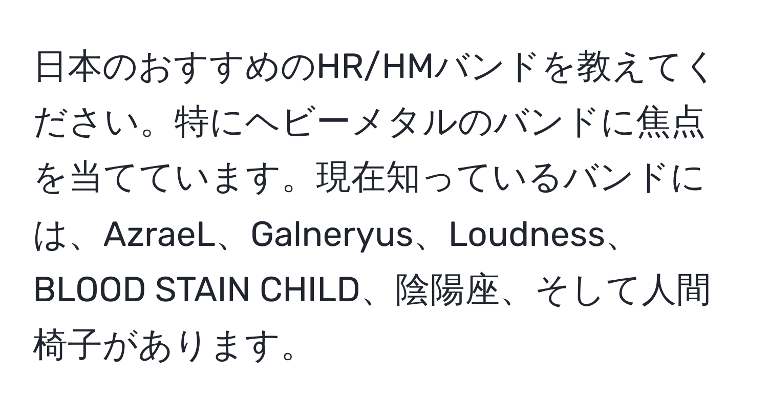 日本のおすすめのHR/HMバンドを教えてください。特にヘビーメタルのバンドに焦点を当てています。現在知っているバンドには、AzraeL、Galneryus、Loudness、BLOOD STAIN CHILD、陰陽座、そして人間椅子があります。