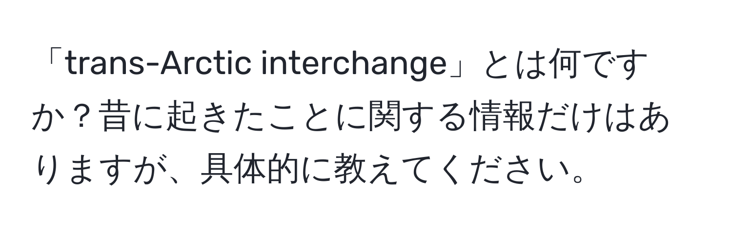 「trans-Arctic interchange」とは何ですか？昔に起きたことに関する情報だけはありますが、具体的に教えてください。