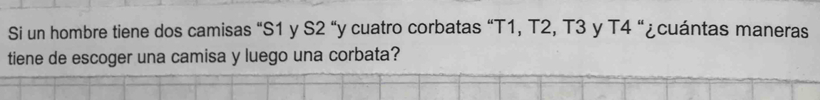 Si un hombre tiene dos camisas “ S1 y S2 “y cuatro corbatas “T1, T2, T3 y T4 “¿cuántas maneras 
tiene de escoger una camisa y luego una corbata?