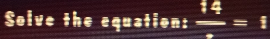 Solve the equation: frac 14=1