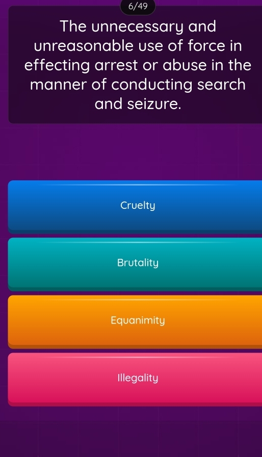 6/49
The unnecessary and
unreasonable use of force in
effecting arrest or abuse in the
manner of conducting search
and seizure.
Cruelty
Brutality
Equanimity
Illegality