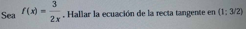 Sea f(x)= 3/2x . Hallar la ecuación de la recta tangente en (1;3/2)