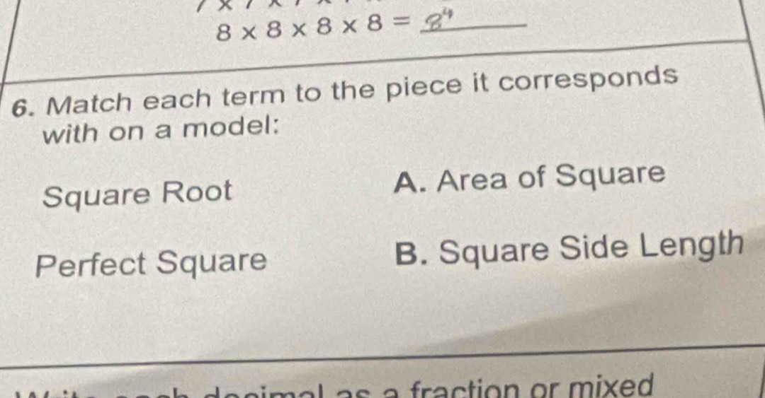 8* 8* 8* 8=
6. Match each term to the piece it corresponds
with on a model:
Square Root A. Area of Square
Perfect Square B. Square Side Length
mal as a fraction or mixed.