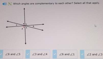 Which angles are complementary to each other? Select all that apply.
∠ 6 and ∠ 5 ∠ 3 and ∠ 4 ∠ 6 and ∠ 1 ∠ 2 and ∠ 3