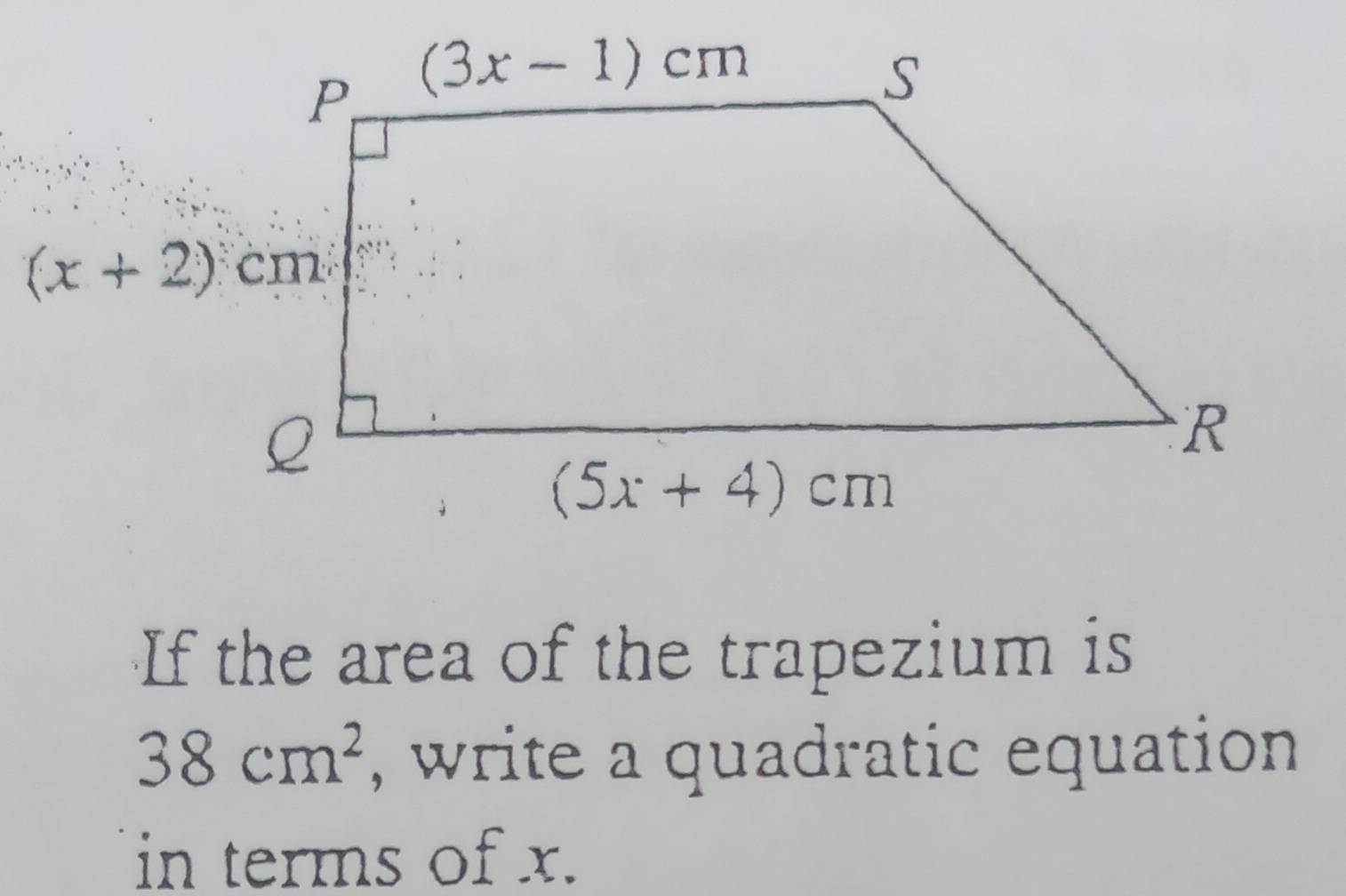 If the area of the trapezium is
38cm^2 , write a quadratic equation
in terms of x.