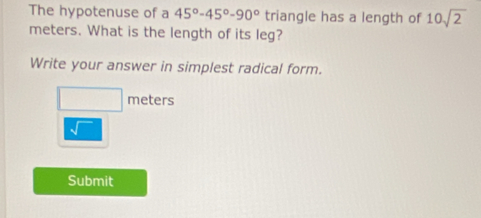 The hypotenuse of a 45°-45°-90° triangle has a length of 10sqrt(2)
meters. What is the length of its leg? 
Write your answer in simplest radical form.
meters
sqrt()
Submit