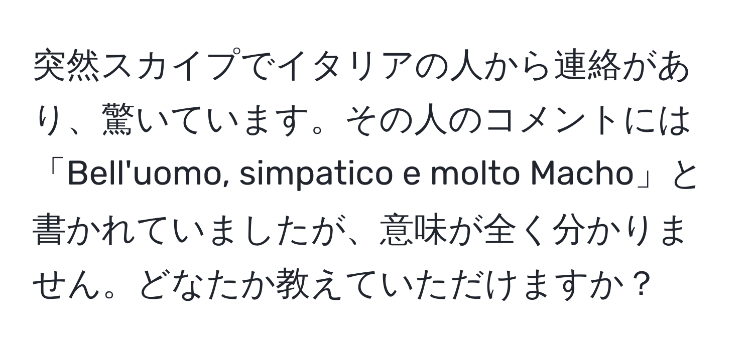 突然スカイプでイタリアの人から連絡があり、驚いています。その人のコメントには「Bell'uomo, simpatico e molto Macho」と書かれていましたが、意味が全く分かりません。どなたか教えていただけますか？