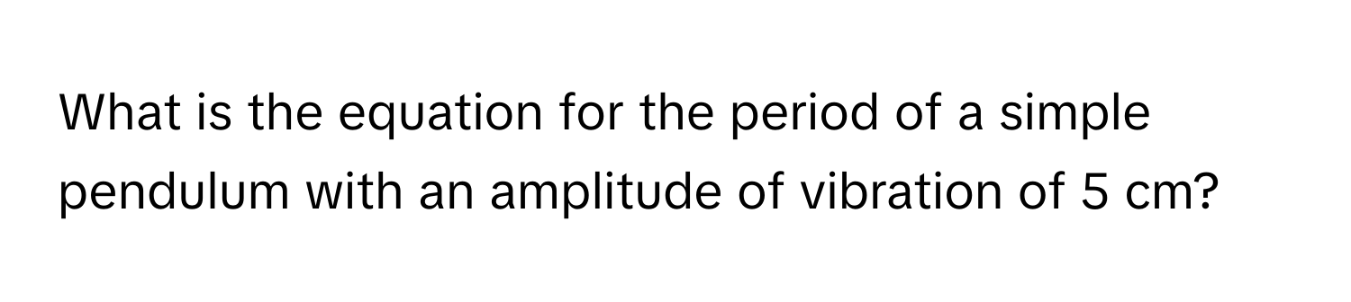 What is the equation for the period of a simple pendulum with an amplitude of vibration of 5 cm?