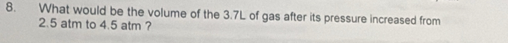 What would be the volume of the 3.7L of gas after its pressure increased from
2.5 atm to 4.5 atm ?