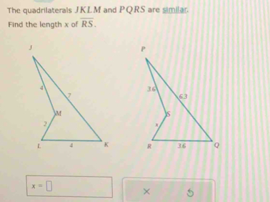 The quadrilaterals JKLM and PQRS are similar. 
Find the length x of overline RS.

x=□
× 5