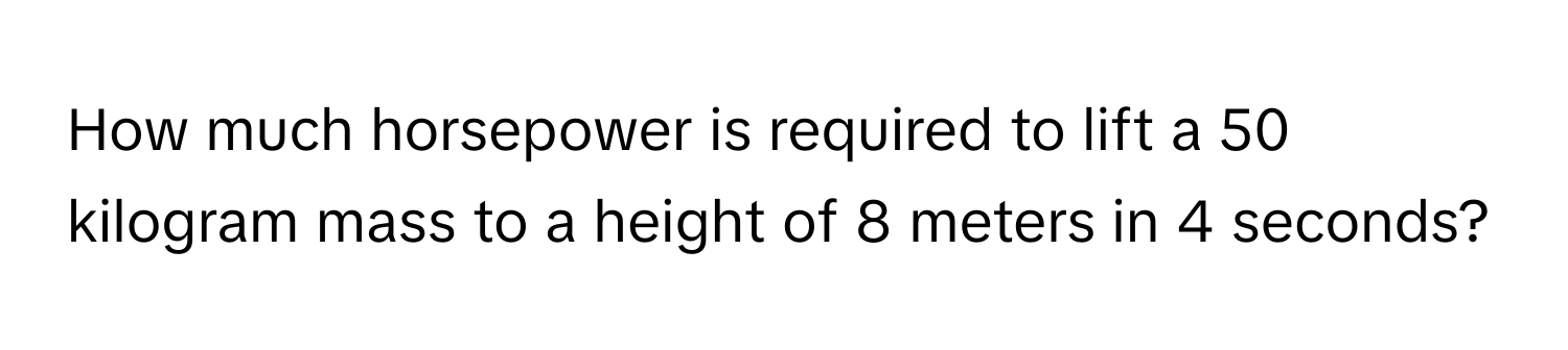 How much horsepower is required to lift a 50 kilogram mass to a height of 8 meters in 4 seconds?