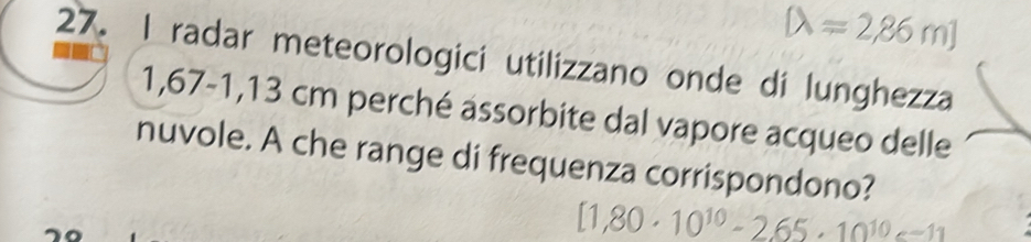 radar meteorologici utilizzano onde di lunghezza
1,67-1,13 cm perché assorbite dal vapore acqueo delle 
nuvole. A che range di frequenza corrispondono?