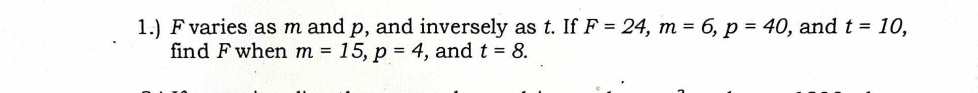 1.) F varies as m and p, and inversely as t. If F=24, m=6, p=40 , and t=10, 
find F when m=15, p=4 , and t=8.