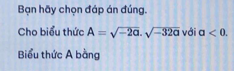 Bạn hãy chọn đáp án đúng. 
Cho biểu thức A=sqrt(-2a).sqrt(-32a) với a<0</tex>. 
Biểu thức A bằng