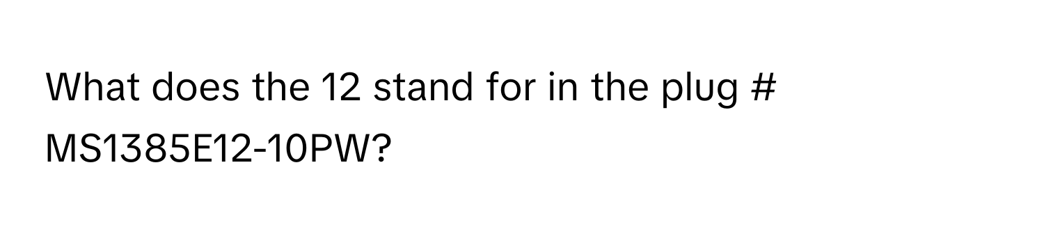 What does the 12 stand for in the plug # MS1385E12-10PW?