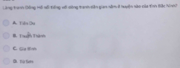 Làng tranh Đông Hồ nổi tiếng với dòng tranh dân gian nằm ở huyện nào của tỉnh Bắc Ninh?
A. Tiên Du
B. Thuẩm Thành
C. Gia Bình
D. Từ Sơn