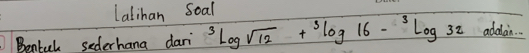 Latihan Soal 
Bentul sederhana dari^3log sqrt(12)+^3log 16-^3log 32 add a_8·