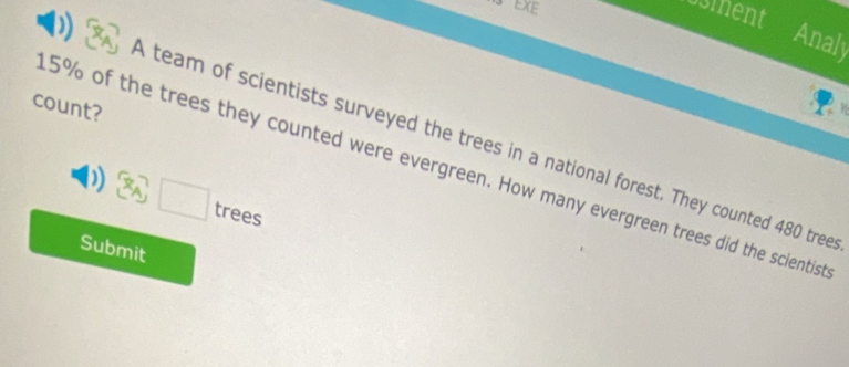 EXE 
sment 
Analy 
count? 
D A team of scientists surveyed the trees in a national forest. They counted 480 tree 
. 5% of the trees they counted were evergreen. How many evergreen trees did the scientist
 x_A □ trees 
Submit