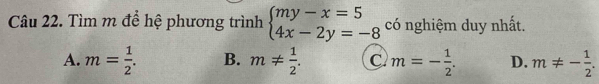 Tìm m để hệ phương trình beginarrayl my-x=5 4x-2y=-8endarray. có nghiệm duy nhất.
A. m= 1/2 . B. m!=  1/2 . C. m=- 1/2 . D. m!= - 1/2 .