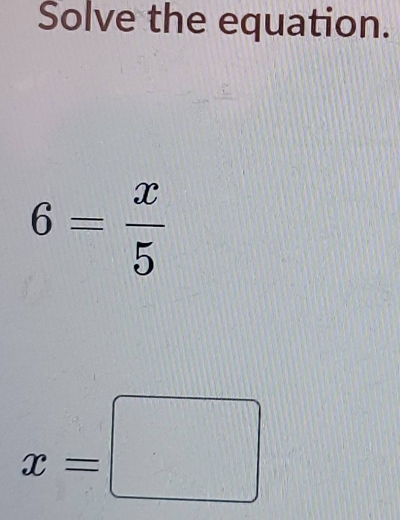 Solve the equation.
6= x/5 
x=□