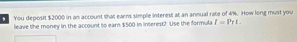 You deposit $2000 in an account that earns simple interest at an annual rate of 4%. How long must you 
leave the money in the account to earn $500 in interest? Use the formula I=Prt.