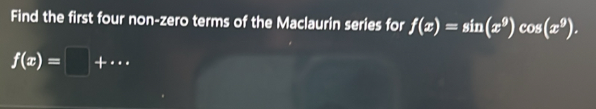 Find the first four non-zero terms of the Maclaurin series for f(x)=sin (x^9) cos (x^9).
f(x)=□ +·s