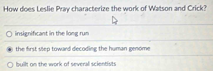 How does Leslie Pray characterize the work of Watson and Crick?
insignifcant in the long run
the first step toward decoding the human genome
built on the work of several scientists