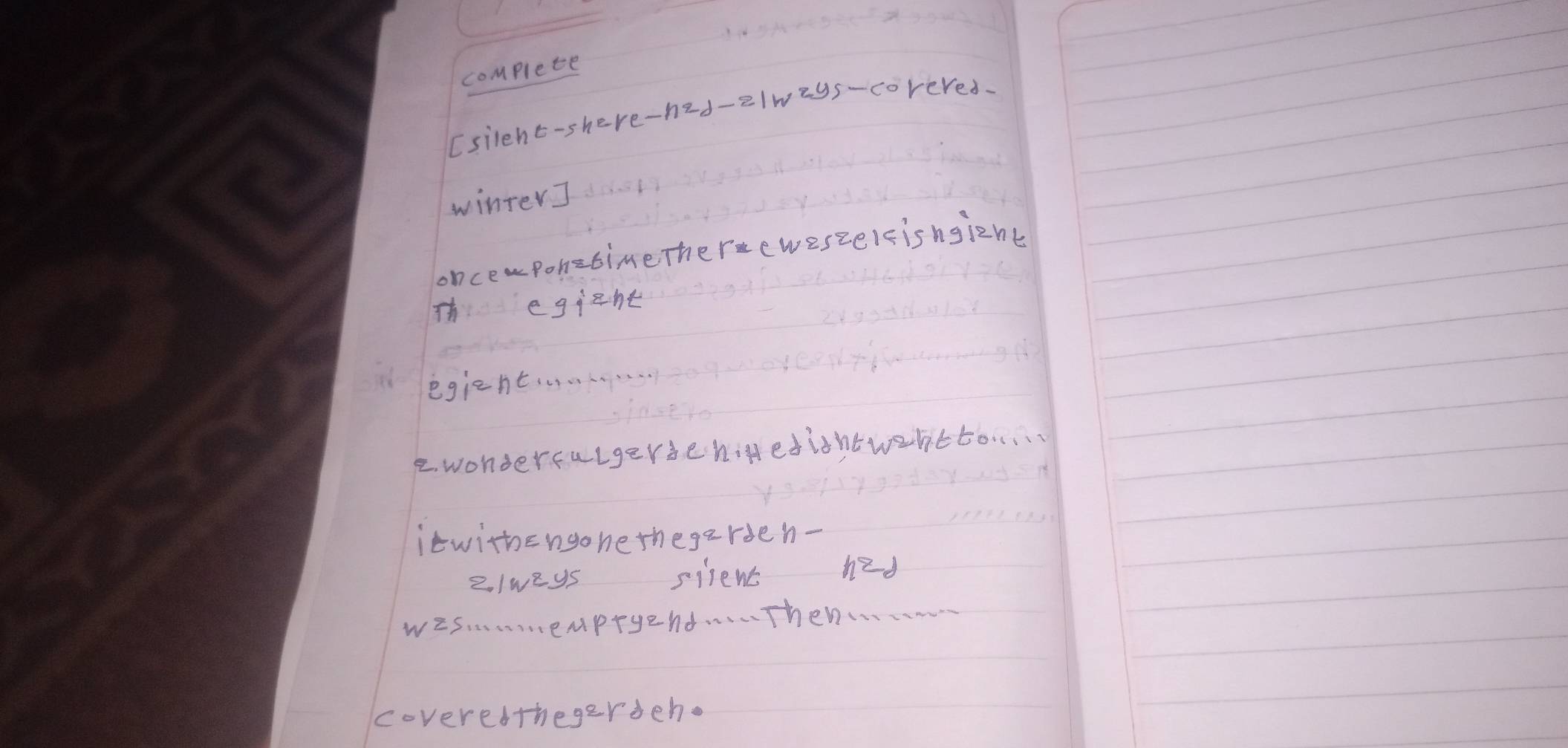 complete 
[silent-shere-had-elweys-corered. 
winter] 
onceponetimethereweszelcisngient 
T e gi^2ht
egieht. . . . 
2. wonderfulgerbehigedightwentto. . . . 
itwithengohethegerden- 
2lweys siient n^2-d
wes.empryend. . . . Then. . . . 
coveredthegerdeh.