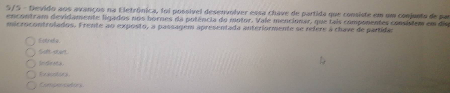 5/5 - Devido aos avanços na Eletrônica, foi possível desenvolver essa chave de partida que consiste em um conjunto de par
encontram devidamente ligados nos bornes da potência do motor. Vale mencionar, que tais componentes consistem em dis
microcontrolados. Frente ao exposto, a passagem apresentada anteriormente se refere à chave de partida:
Estrela.
S san
Indreta