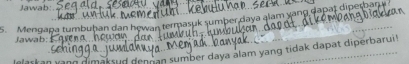 Jawab:. 
5. Mengapa tumbuhan dan hewan termasuk sumber daya alam yang dapat diperban 
Jawab:_ 
o lackan 
Yann dimaksud dengan sumber daya alam yang tidak dapat diperbarui!