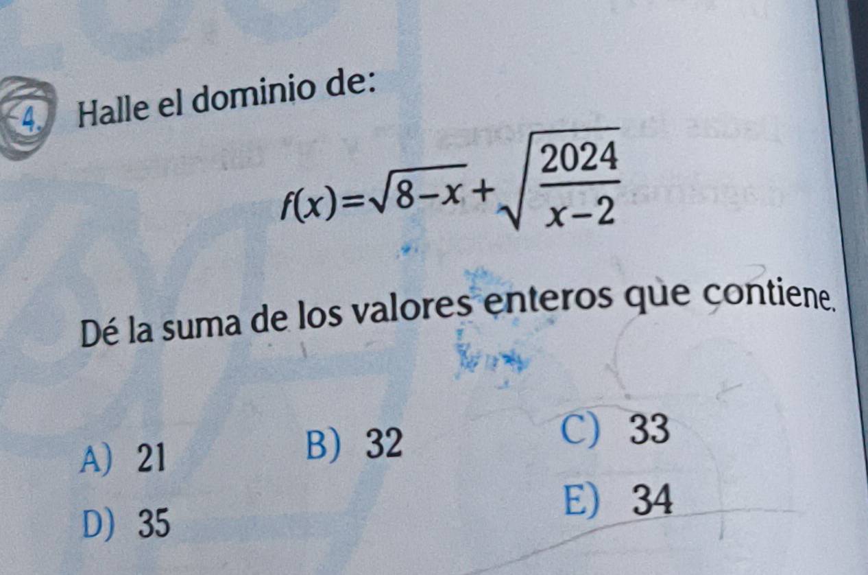 Halle el dominio de:
f(x)=sqrt(8-x)+sqrt(frac 2024)x-2
Dé la suma de los valores enteros que contiene.
C) 33
A 21
B) 32
D 35
E) 34