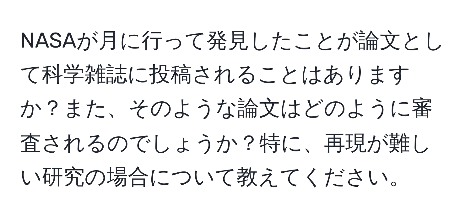 NASAが月に行って発見したことが論文として科学雑誌に投稿されることはありますか？また、そのような論文はどのように審査されるのでしょうか？特に、再現が難しい研究の場合について教えてください。