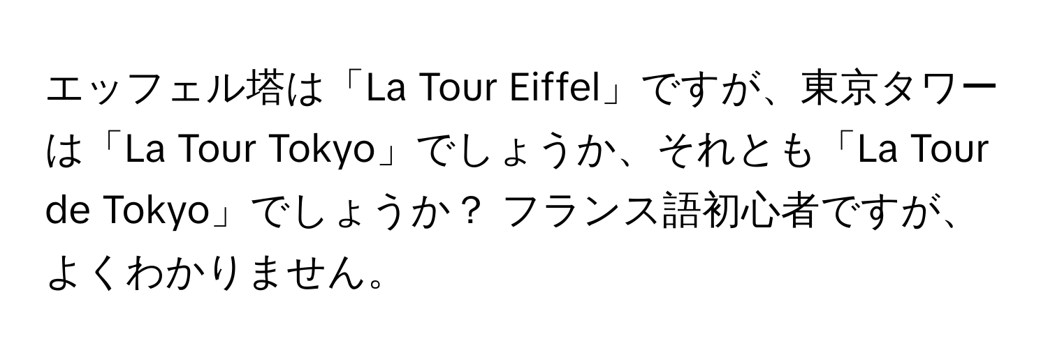 エッフェル塔は「La Tour Eiffel」ですが、東京タワーは「La Tour Tokyo」でしょうか、それとも「La Tour de Tokyo」でしょうか？ フランス語初心者ですが、よくわかりません。