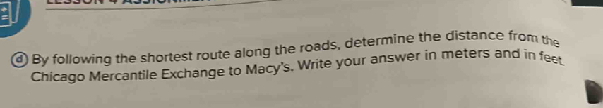 + 
) By following the shortest route along the roads, determine the distance from the 
Chicago Mercantile Exchange to Macy's. Write your answer in meters and in feet