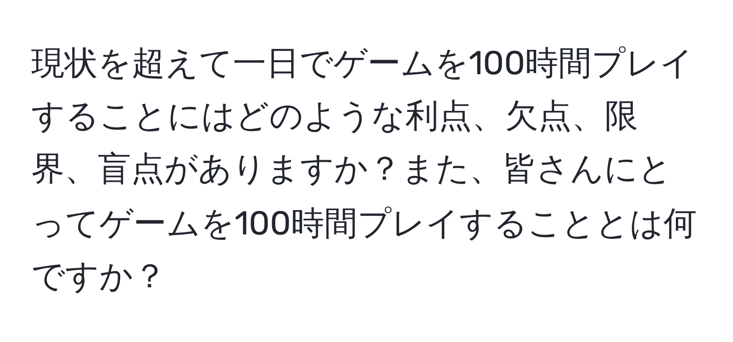 現状を超えて一日でゲームを100時間プレイすることにはどのような利点、欠点、限界、盲点がありますか？また、皆さんにとってゲームを100時間プレイすることとは何ですか？