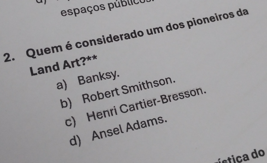 espaços público.
2. Quem é considerado um dos pioneiros da
Land Art?**
a) Banksy.
b) Robert Smithson.
c) Henri Cartier-Bresson.
d) Ansel Adams.
v stica do