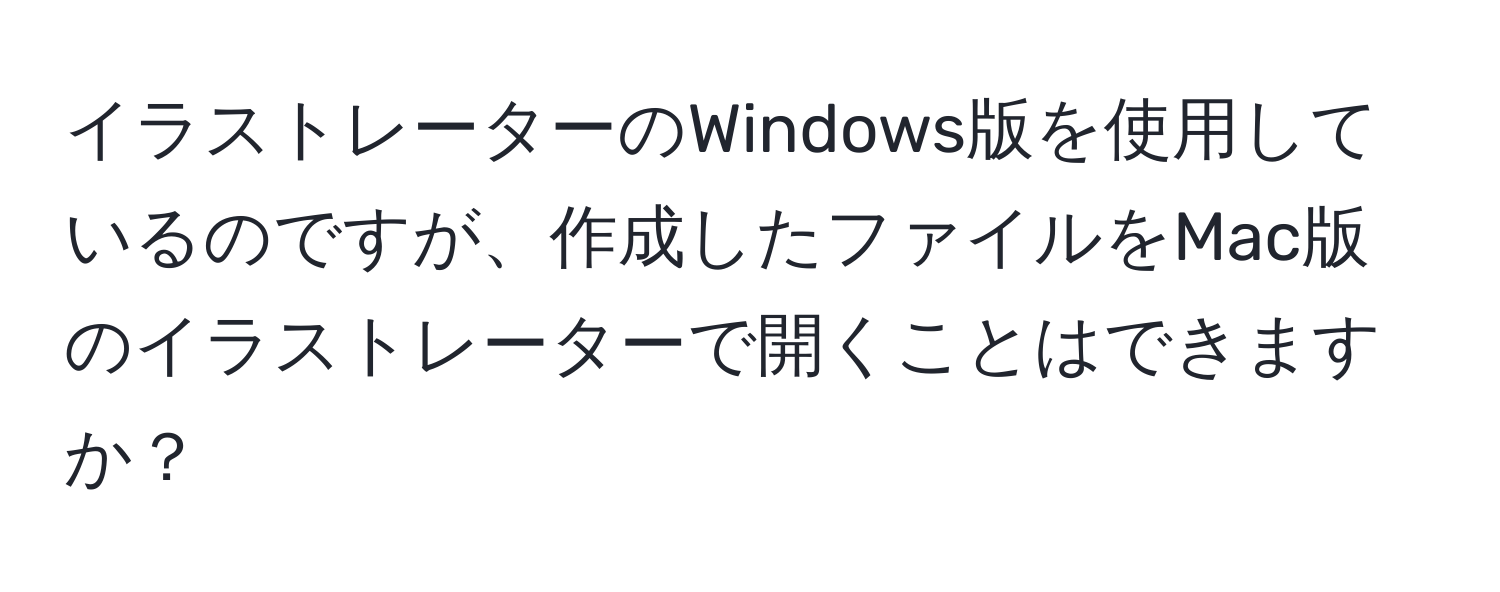 イラストレーターのWindows版を使用しているのですが、作成したファイルをMac版のイラストレーターで開くことはできますか？