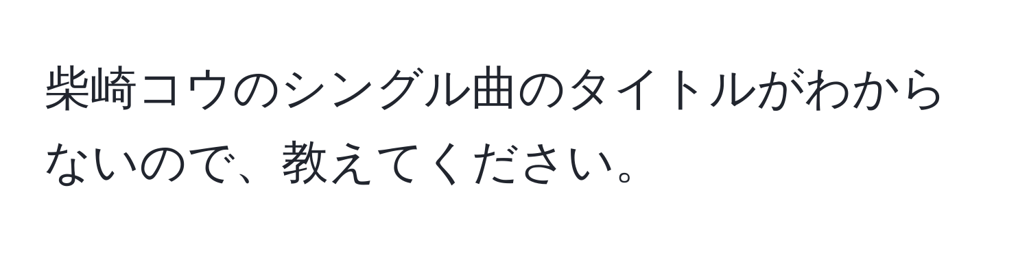 柴崎コウのシングル曲のタイトルがわからないので、教えてください。