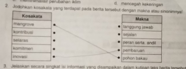 eminmalsır perubahan íklim d. mencegah kekeringan
2. Jodohkan kosakata yang terdapat pada benita tersebut dengan makna atau sinonimnya!






3. Jelaskan secara singkat isi informasi yang disampaikan dalam kutipan teks berita tersebu