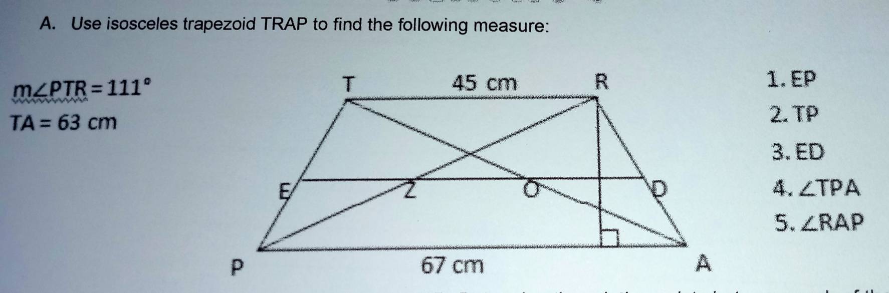 Use isosceles trapezoid TRAP to find the following measure:
m∠ PTR=111°
1. EP
TA=63cm
2. TP
3. ED
4. ∠ TPA
5. ∠ RAP