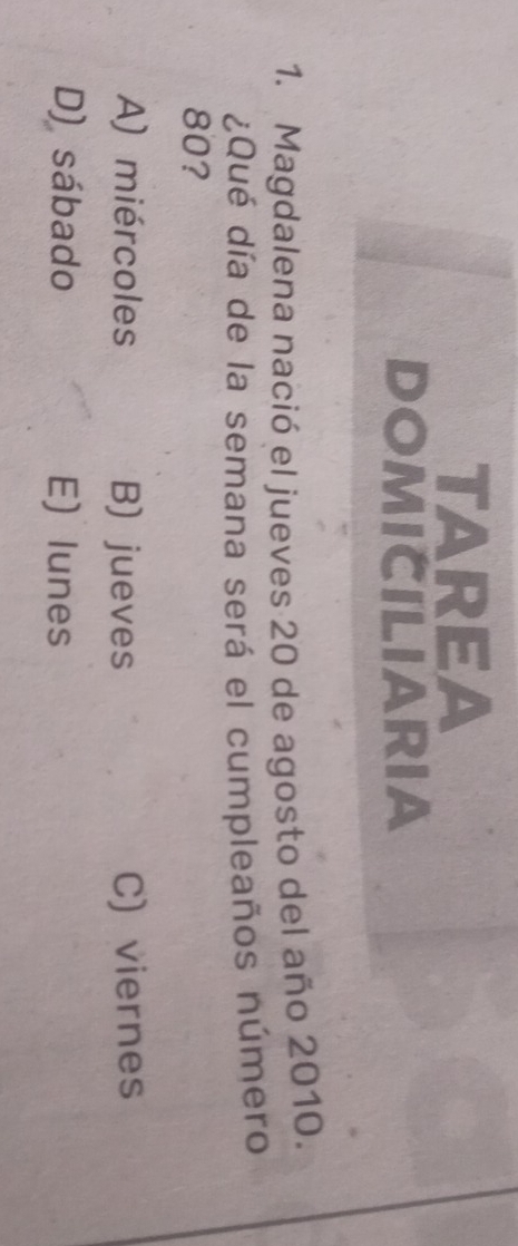 TAREA
DOMICILIARIA
1. Magdalena nació el jueves 20 de agosto del año 2010.
¿Qué día de la semana será el cumpleaños número
80?
A) miércoles B) jueves C) viernes
D) sábado E) lunes