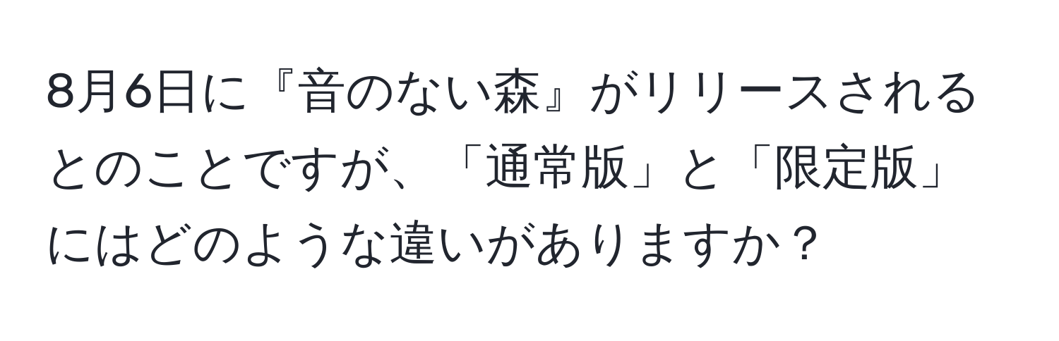 8月6日に『音のない森』がリリースされるとのことですが、「通常版」と「限定版」にはどのような違いがありますか？