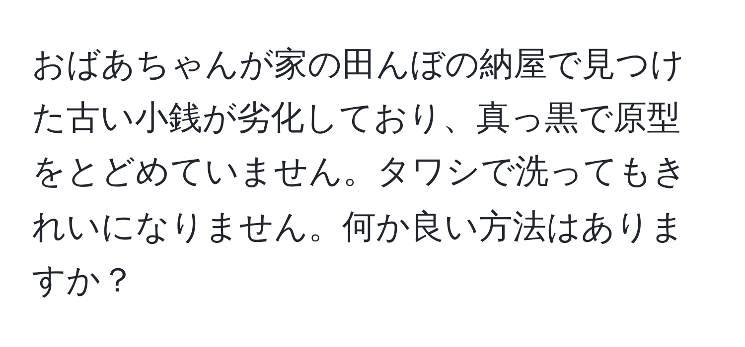 おばあちゃんが家の田んぼの納屋で見つけた古い小銭が劣化しており、真っ黒で原型をとどめていません。タワシで洗ってもきれいになりません。何か良い方法はありますか？