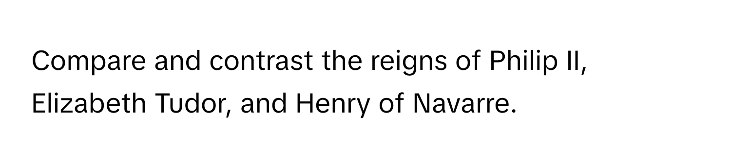 Compare and contrast the reigns of Philip II, Elizabeth Tudor, and Henry of Navarre.