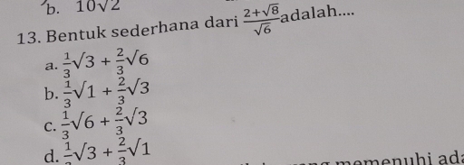 10sqrt(2)
13. Bentuk sederhana dari  (2+sqrt(8))/sqrt(6)  adalah...
a.  1/3 sqrt(3)+ 2/3 sqrt(6)
b.  1/3 sqrt(1)+ 2/3 sqrt(3)
C.  1/3 sqrt(6)+ 2/3 sqrt(3)
d.  1/3 sqrt(3)+ 2/3 sqrt(1)
eme nuhi ad: