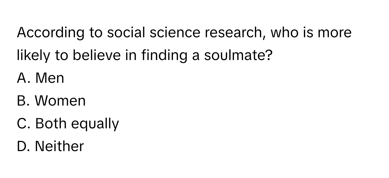 According to social science research, who is more likely to believe in finding a soulmate? 
A. Men
B. Women
C. Both equally
D. Neither