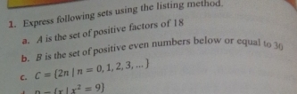 Express following sets using the listing method. 
a. A is the set of positive factors of 18
b. B is the set of positive even numbers below or equal to 30
C. C= 2n|n=0,1,2,3,...
B= x|x^2=9