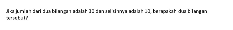 Jika jumlah dari dua bilangan adalah 30 dan selisihnya adalah 10, berapakah dua bilangan 
tersebut?