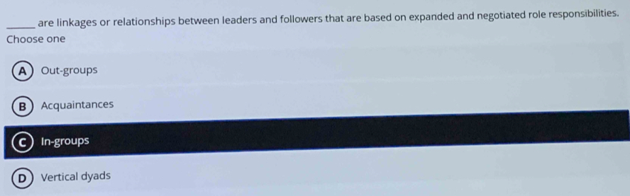 are linkages or relationships between leaders and followers that are based on expanded and negotiated role responsibilities.
Choose one
AOut-groups
BAcquaintances
CIn-groups
DVertical dyads