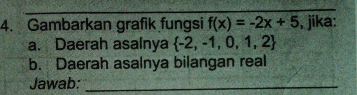 Gambarkan grafik fungsi f(x)=-2x+5 , jika: 
a. Daerah asalnya  -2,-1,0,1,2
b. Daerah asalnya bilangan real 
Jawab:_